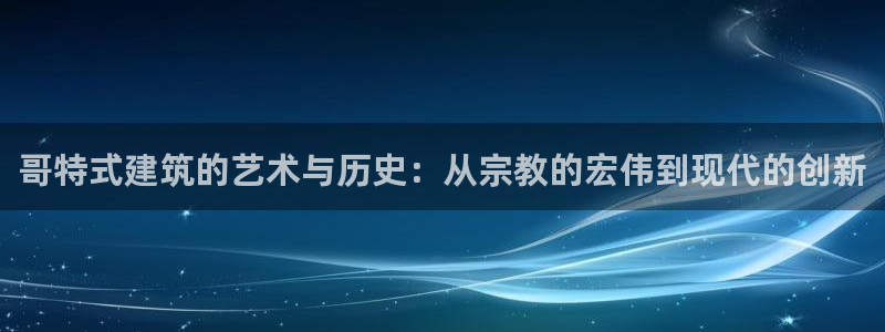 新航娱乐传媒招聘电话：哥特式建筑的艺术与历史：从宗教的宏伟到现代的创新