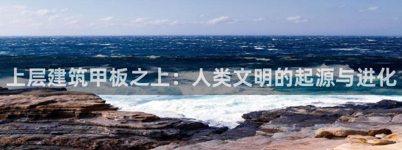 娱乐新航向：上层建筑甲板之上：人类文明的起源与进化