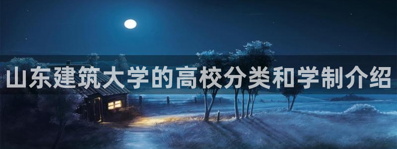 新航娱乐怎么注册账号：山东建筑大学的高校分类和学制介绍