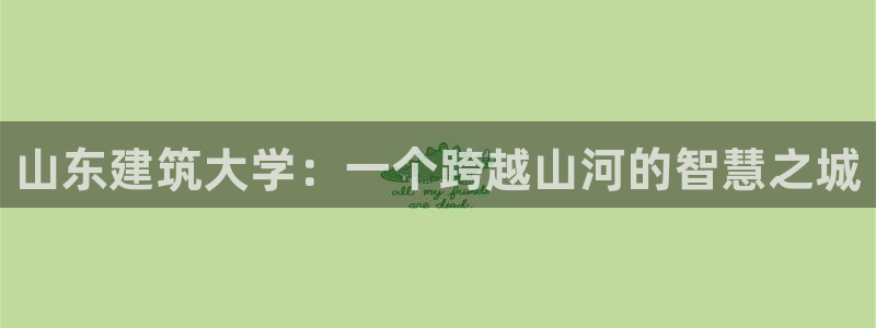 新航线娱乐会所：山东建筑大学：一个跨越山河的智慧之城