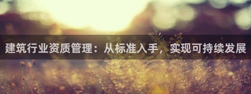 新航娱乐平台：建筑行业资质管理：从标准入手，实现可持续发展