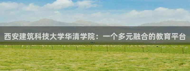 新航海娱乐会所怎么样：西安建筑科技大学华清学院：一个多元融合的教育平台